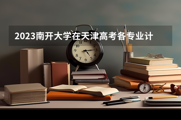 2023南开大学在天津高考各专业计划招多少人