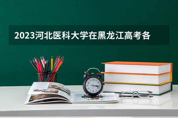 2023河北医科大学在黑龙江高考各专业计划招多少人