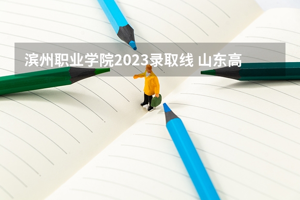 滨州职业学院2023录取线 山东高考士官学校录取分数线 滨州职业学院2023年录取线