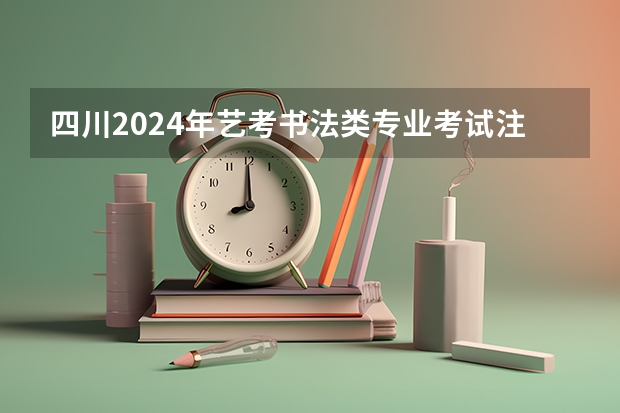 四川2024年艺考书法类专业考试注意事项