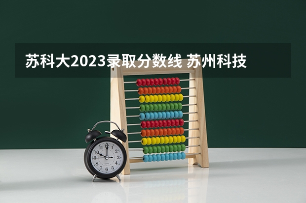 苏科大2023录取分数线 苏州科技大学分数线2023 苏州科技大学专转本分数线