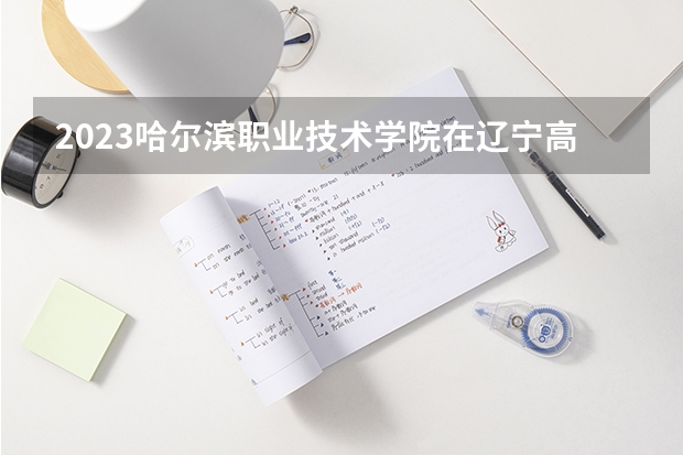 2023哈尔滨职业技术学院在辽宁高考各专业计划招多少人
