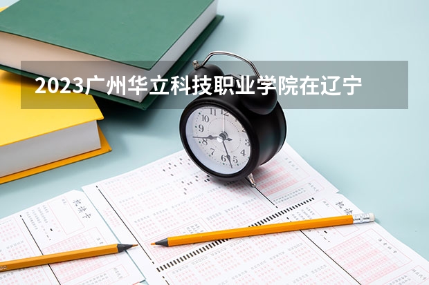 2023广州华立科技职业学院在辽宁高考各专业计划招多少人