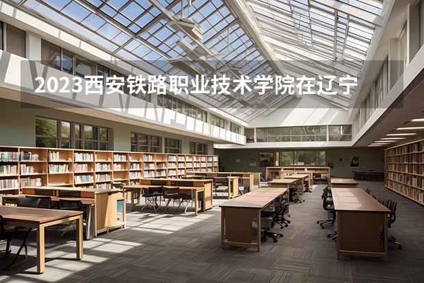 2023西安铁路职业技术学院在辽宁高考各专业计划招多少人