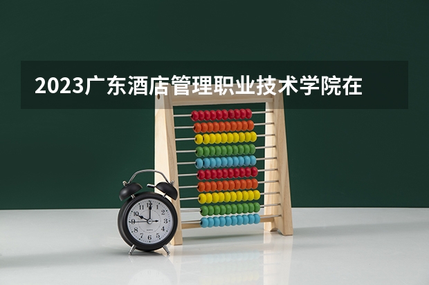 2023广东酒店管理职业技术学院在辽宁高考各专业计划招多少人