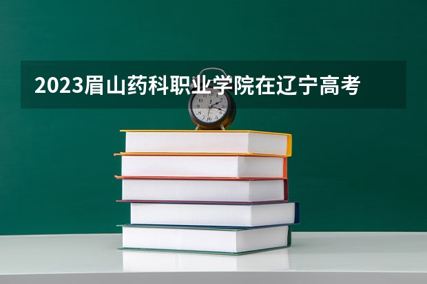 2023眉山药科职业学院在辽宁高考各专业计划招多少人