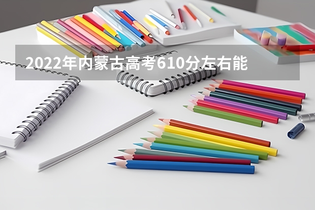 2022年内蒙古高考610分左右能上什么样的大学