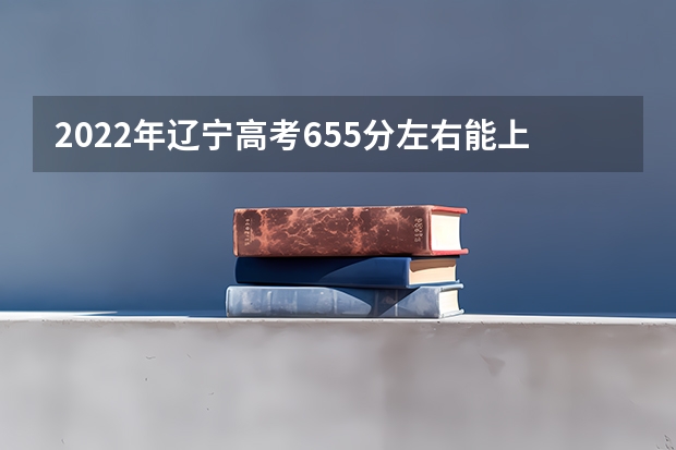 2022年辽宁高考655分左右能上什么样的大学