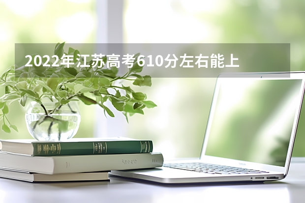 2022年江苏高考610分左右能上什么样的大学