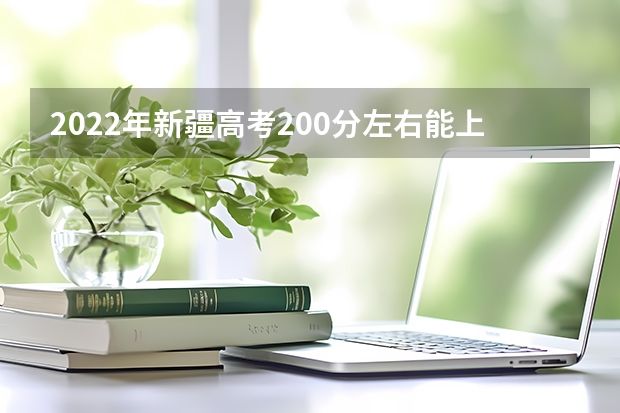 2022年新疆高考200分左右能上什么样的大学