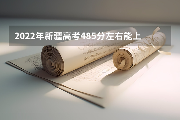 2022年新疆高考485分左右能上什么样的大学