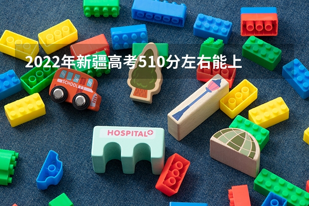 2022年新疆高考510分左右能上什么样的大学