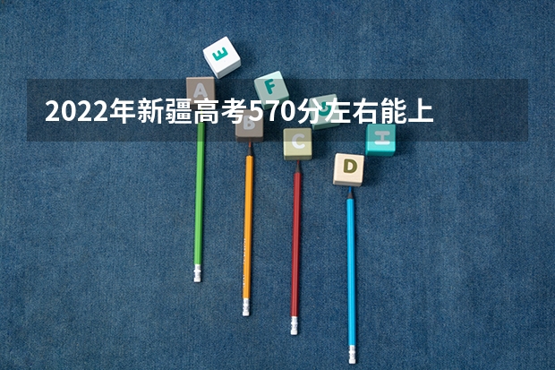 2022年新疆高考570分左右能上什么样的大学