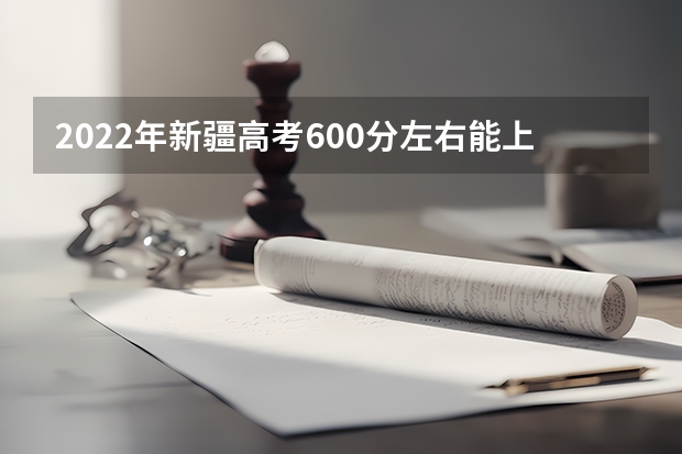 2022年新疆高考600分左右能上什么样的大学