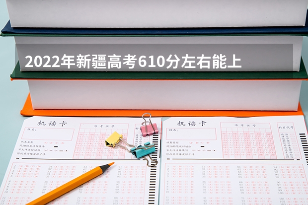 2022年新疆高考610分左右能上什么样的大学