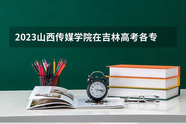 2023山西传媒学院在吉林高考各专业计划招多少人