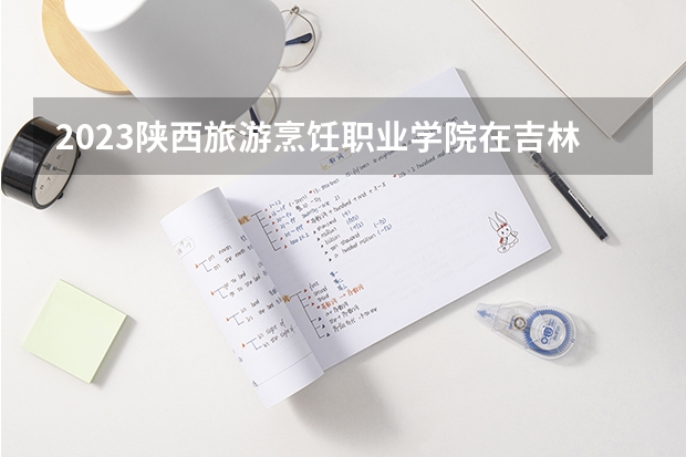 2023陕西旅游烹饪职业学院在吉林高考各专业计划招多少人