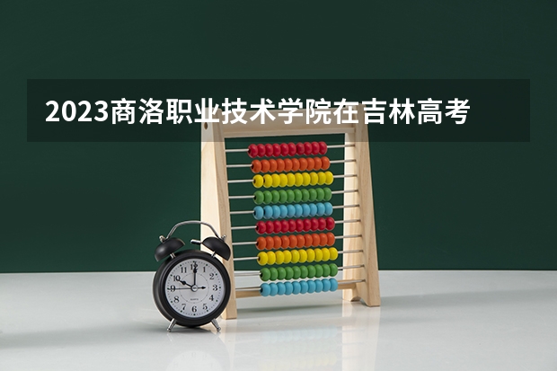 2023商洛职业技术学院在吉林高考各专业计划招多少人