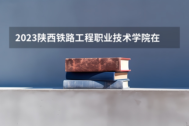 2023陕西铁路工程职业技术学院在吉林高考各专业计划招多少人