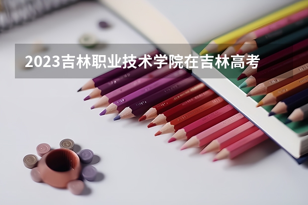 2023吉林职业技术学院在吉林高考各专业计划招多少人