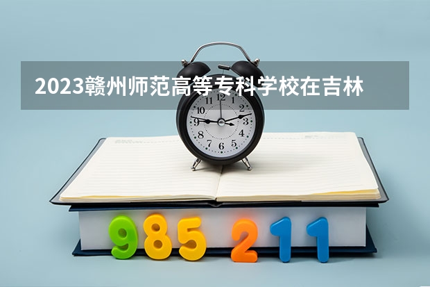 2023赣州师范高等专科学校在吉林高考各专业计划招多少人