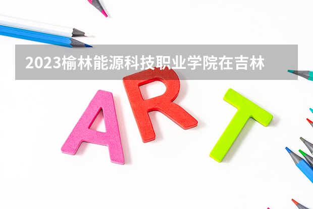 2023榆林能源科技职业学院在吉林高考各专业计划招多少人