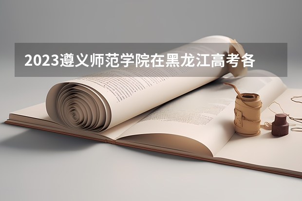 2023遵义师范学院在黑龙江高考各专业计划招多少人