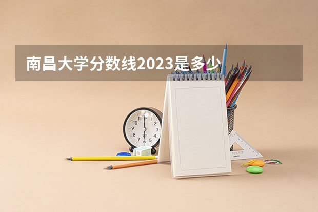 南昌大学分数线2023是多少