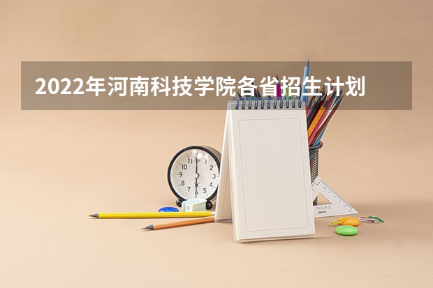 2022年河南科技学院各省招生计划及招生人数 都招什么专业