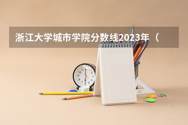 浙江大学城市学院分数线2023年（浙大城市学院录取分数线2023）