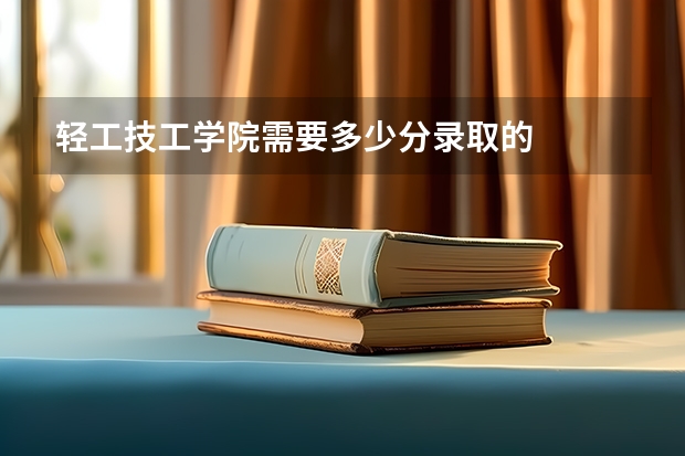 轻工技工学院需要多少分录取的