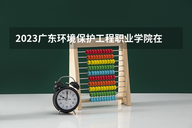 2023广东环境保护工程职业学院在黑龙江高考各专业计划招多少人