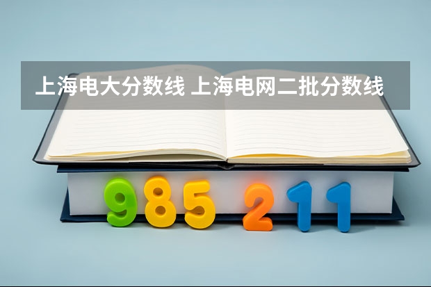 上海电大分数线 上海电网二批分数线 上海电力学院2022分数线