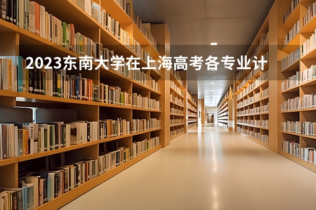 2023东南大学在上海高考各专业计划招多少人