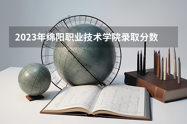 2023年绵阳职业技术学院录取分数参考