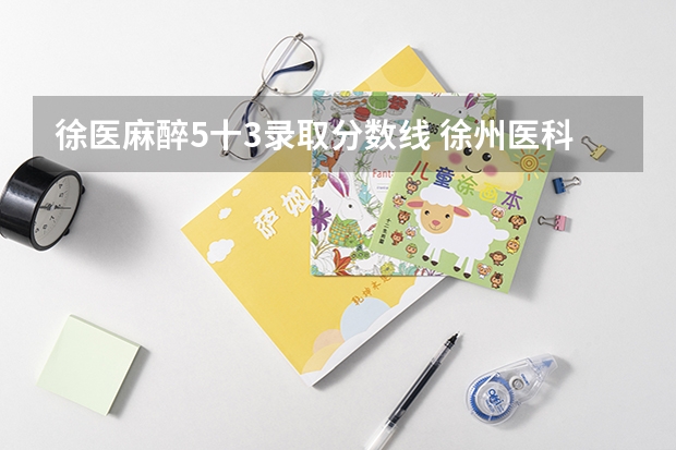 徐医麻醉5十3录取分数线 徐州医科大学2022录取分数线麻醉学