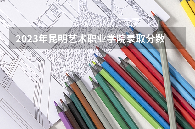2023年昆明艺术职业学院录取分数参考
