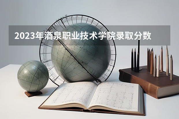 2023年酒泉职业技术学院录取分数参考