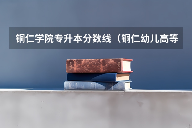 铜仁学院专升本分数线（铜仁幼儿高等专科学校分类招生分数线）