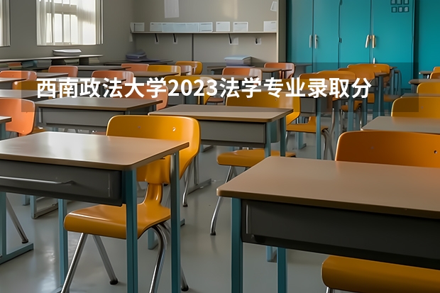 西南政法大学2023法学专业录取分 重庆西南政法大学录取分数线2023