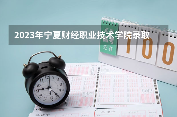 2023年宁夏财经职业技术学院录取分数参考