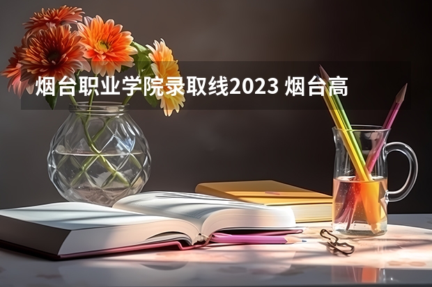 烟台职业学院录取线2023 烟台高考人数