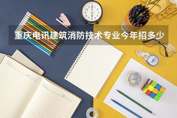 重庆电讯建筑消防技术专业今年招多少人