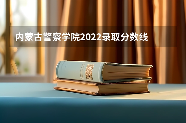内蒙古警察学院2022录取分数线 内蒙古警察职业学院分数线