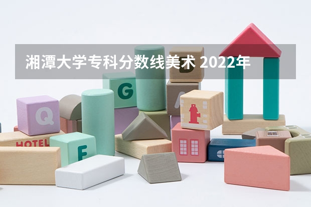 湘潭大学专科分数线美术 2022年湘潭大学录取分数线