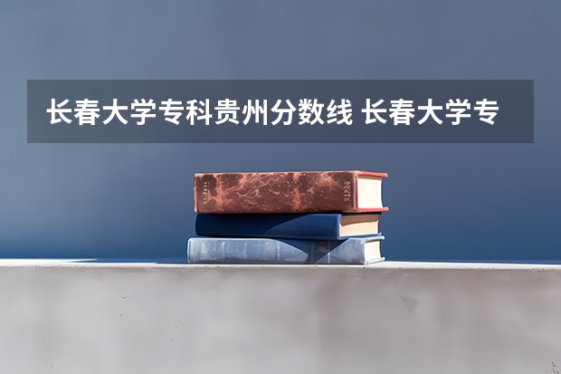 长春大学专科贵州分数线 长春大学专科录取分数线2023