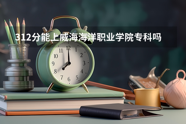 312分能上威海海洋职业学院专科吗