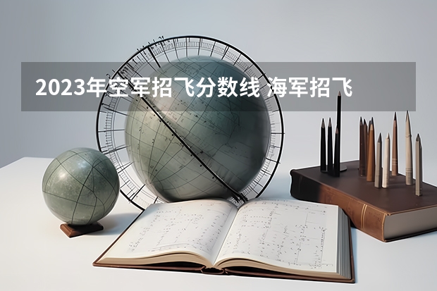 2023年空军招飞分数线 海军招飞分数线2023