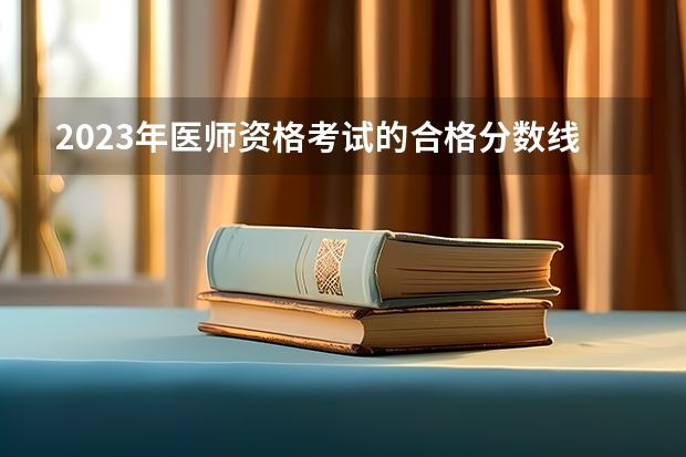 2023年医师资格考试的合格分数线是多少？