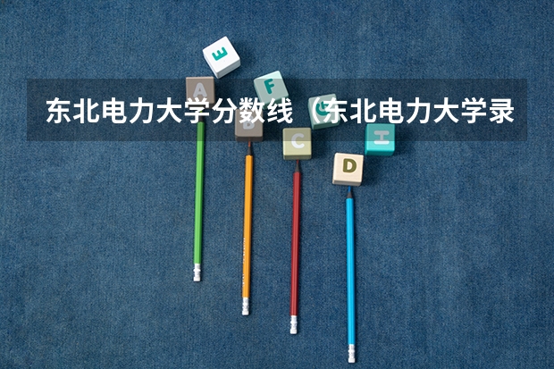 东北电力大学分数线（东北电力大学录取分数）